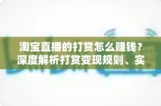 淘宝直播的打赏怎么赚钱?深度解析打赏变现规则、实战技巧与收益提升全攻略 淘宝直播的打赏怎么赚钱?深度解析打赏变现规则、实战技巧与收益提升全攻略