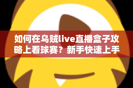 如何在乌贼live直播盒子攻略上看球赛？新手快速上手的完整观赛指南