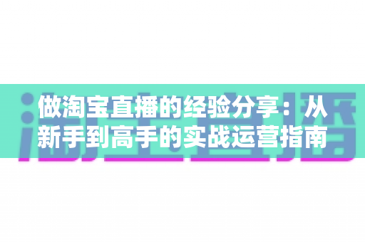 做淘宝直播的经验分享：从新手到高手的实战运营指南