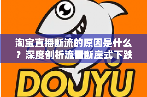 淘宝直播断流的原因是什么?深度剖析流量断崖式下跌的成因与实用解决方案 淘宝直播断流的原因是什么?深度剖析流量断崖式下跌的成因与实用解决方案