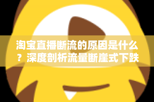 淘宝直播断流的原因是什么?深度剖析流量断崖式下跌的成因与实用解决方案 淘宝直播断流的原因是什么?深度剖析流量断崖式下跌的成因与实用解决方案
