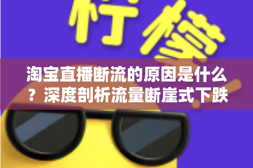 淘宝直播断流的原因是什么?深度剖析流量断崖式下跌的成因与实用解决方案 淘宝直播断流的原因是什么?深度剖析流量断崖式下跌的成因与实用解决方案