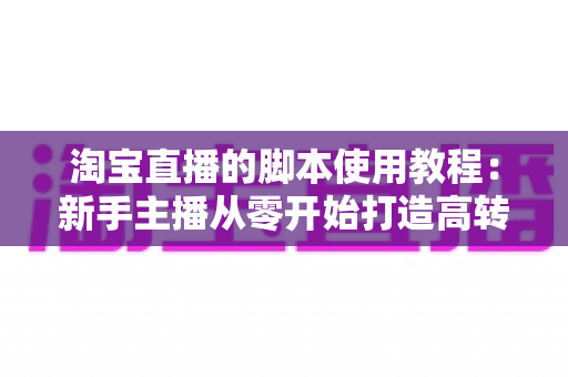淘宝直播的脚本使用教程：新手主播从零开始打造高转化直播间的完整实战指南