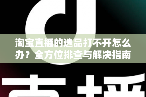 淘宝直播的选品打不开怎么办？全方位排查与解决指南，助您快速恢复直播带货效率