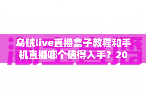 乌贼live直播盒子教程和手机直播哪个值得入手?2025年直播设备选购全攻略 乌贼live直播盒子教程和手机直播哪个值得入手?2025年直播设备选购全攻略