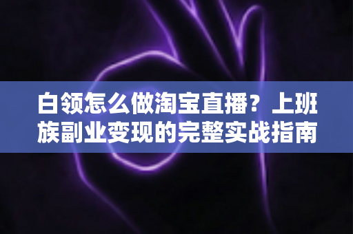 白领怎么做淘宝直播？上班族副业变现的完整实战指南