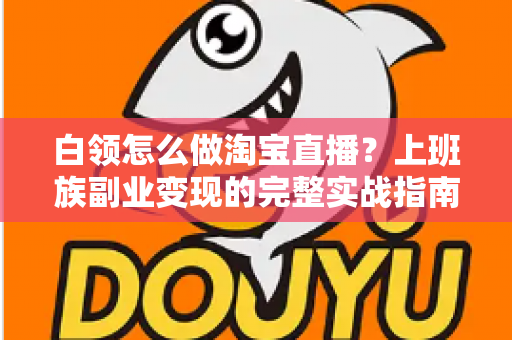 白领怎么做淘宝直播？上班族副业变现的完整实战指南