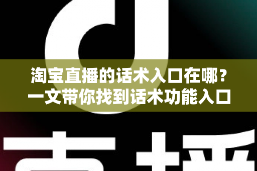 淘宝直播的话术入口在哪？一文带你找到话术功能入口并玩转直播带货话术
