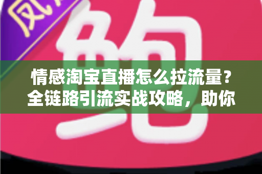 情感淘宝直播怎么拉流量?全链路引流实战攻略,助你快速打造高人气直播间 情感淘宝直播怎么拉流量?全链路引流实战攻略,助你快速打造高人气直播间