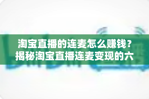 淘宝直播的连麦怎么赚钱?揭秘淘宝直播连麦变现的六大实战赚钱攻略 淘宝直播的连麦怎么赚钱?揭秘淘宝直播连麦变现的六大实战赚钱攻略