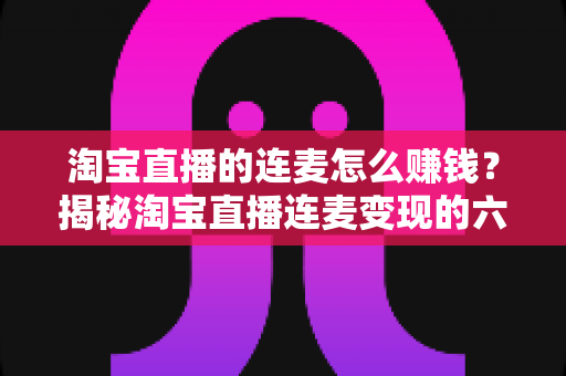 淘宝直播的连麦怎么赚钱？揭秘淘宝直播连麦变现的六大实战赚钱攻略