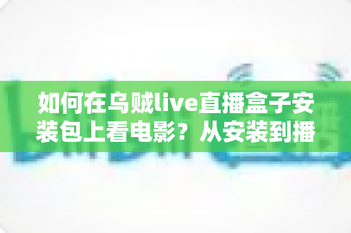 如何在乌贼live直播盒子安装包上看电影？从安装到播放的保姆级观影指南