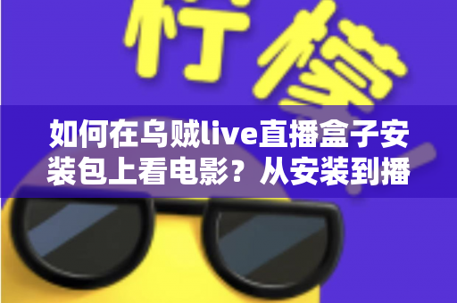 如何在乌贼live直播盒子安装包上看电影？从安装到播放的保姆级观影指南