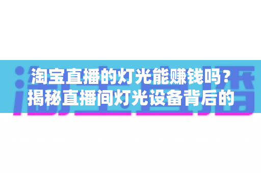 淘宝直播的灯光能赚钱吗？揭秘直播间灯光设备背后的变现逻辑与实战价值