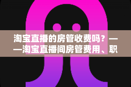 淘宝直播的房管收费吗？——淘宝直播间房管费用、职责与设置方法全解析