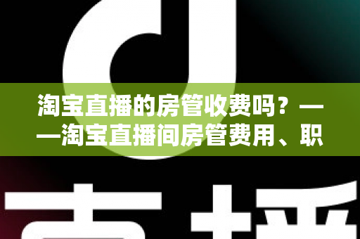 淘宝直播的房管收费吗？——淘宝直播间房管费用、职责与设置方法全解析