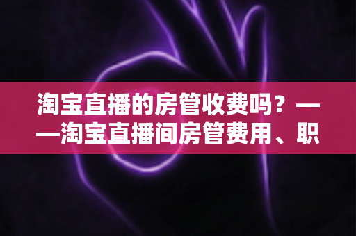 淘宝直播的房管收费吗？——淘宝直播间房管费用、职责与设置方法全解析
