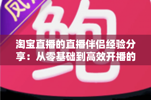 淘宝直播的直播伴侣经验分享:从零基础到高效开播的实战宝典 淘宝直播的直播伴侣经验分享:从零基础到高效开播的实战宝典