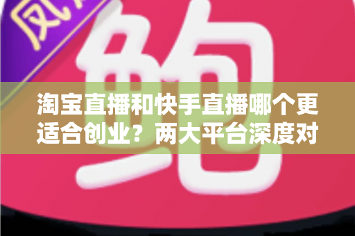 淘宝直播和快手直播哪个更适合创业?两大平台深度对比与创业选择指南 淘宝直播和快手直播哪个更适合创业?两大平台深度对比与创业选择指南