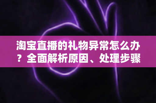 淘宝直播的礼物异常怎么办?全面解析原因、处理步骤与预防指南(2024实用攻略) 淘宝直播的礼物异常怎么办?全面解析原因、处理步骤与预防指南(2024实用攻略)