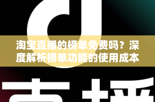 淘宝直播的榜单免费吗？深度解析榜单功能的使用成本与运营价值