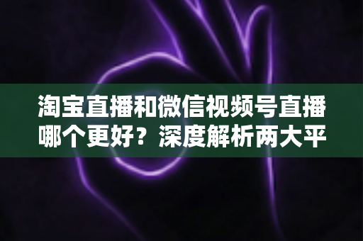 淘宝直播和微信视频号直播哪个更好?深度解析两大平台优劣势,帮你找到最适合的直播带货阵地 淘宝直播和微信视频号直播哪个更好?深度解析两大平台优劣势,帮你找到最适合的直播带货阵地