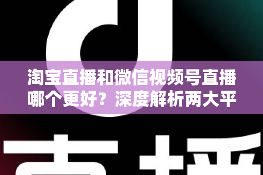 淘宝直播和微信视频号直播哪个更好?深度解析两大平台优劣势,帮你找到最适合的直播带货阵地 淘宝直播和微信视频号直播哪个更好?深度解析两大平台优劣势,帮你找到最适合的直播带货阵地