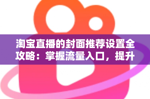 淘宝直播的封面推荐设置全攻略:掌握流量入口,提升直播间曝光与转化 淘宝直播的封面推荐设置全攻略:掌握流量入口,提升直播间曝光与转化