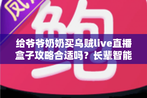 给爷爷奶奶买乌贼live直播盒子攻略合适吗？长辈智能观影设备选购全解析