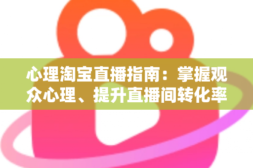 心理淘宝直播指南:掌握观众心理、提升直播间转化率的实战销售心理学全攻略 心理淘宝直播指南:掌握观众心理、提升直播间转化率的实战销售心理学全攻略