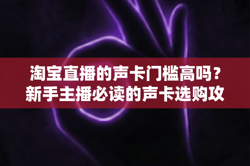 淘宝直播的声卡门槛高吗？新手主播必读的声卡选购攻略与音质提升全解析