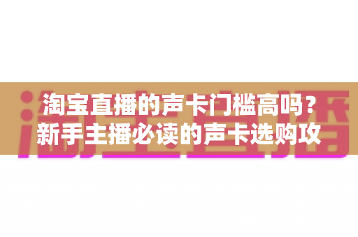 淘宝直播的声卡门槛高吗？新手主播必读的声卡选购攻略与音质提升全解析
