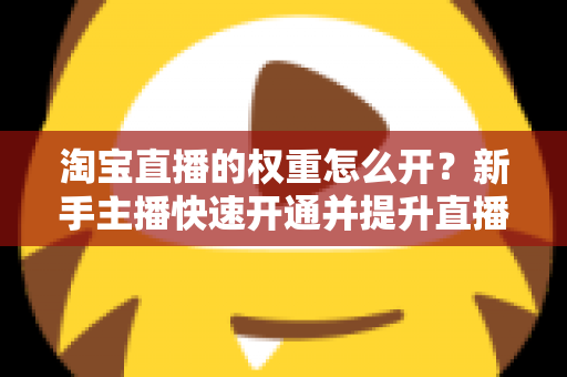 淘宝直播的权重怎么开？新手主播快速开通并提升直播间权重的完整实战指南