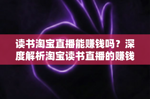 读书淘宝直播能赚钱吗?深度解析淘宝读书直播的赚钱模式、收益来源与实操变现指南 读书淘宝直播能赚钱吗?深度解析淘宝读书直播的赚钱模式、收益来源与实操变现指南