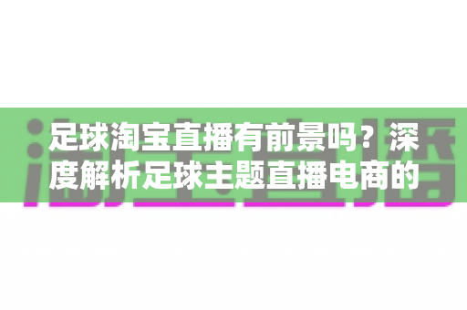 足球淘宝直播有前景吗?深度解析足球主题直播电商的机遇、挑战与变现路径 足球淘宝直播有前景吗?深度解析足球主题直播电商的机遇、挑战与变现路径