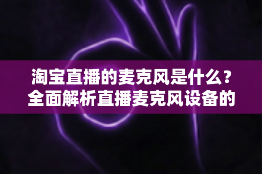 淘宝直播的麦克风是什么?全面解析直播麦克风设备的选择与使用指南 淘宝直播的麦克风是什么?全面解析直播麦克风设备的选择与使用指南