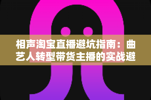 相声淘宝直播避坑指南:曲艺人转型带货主播的实战避雷手册 相声淘宝直播避坑指南:曲艺人转型带货主播的实战避雷手册