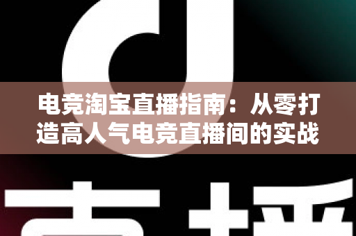 电竞淘宝直播指南：从零打造高人气电竞直播间的实战全攻略