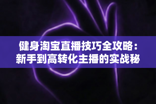健身淘宝直播技巧全攻略:新手到高转化主播的实战秘诀 健身淘宝直播技巧全攻略:新手到高转化主播的实战秘诀