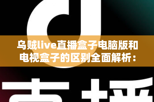 乌贼live直播盒子电脑版和电视盒子的区别全面解析：选对平台畅享高质量直播体验