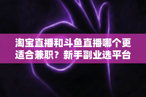 淘宝直播和斗鱼直播哪个更适合兼职?新手副业选平台全攻略 淘宝直播和斗鱼直播哪个更适合兼职?新手副业选平台全攻略
