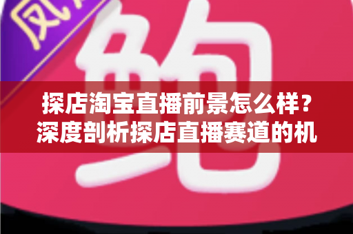 探店淘宝直播前景怎么样?深度剖析探店直播赛道的机遇与未来发展趋势 探店淘宝直播前景怎么样?深度剖析探店直播赛道的机遇与未来发展趋势