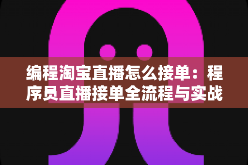 编程淘宝直播怎么接单：程序员直播接单全流程与实战变现指南