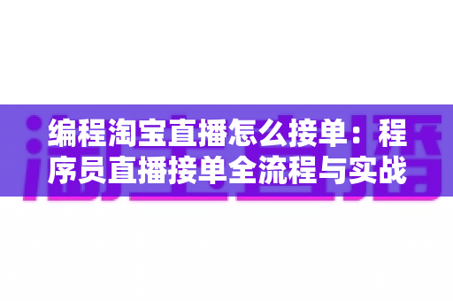 编程淘宝直播怎么接单：程序员直播接单全流程与实战变现指南