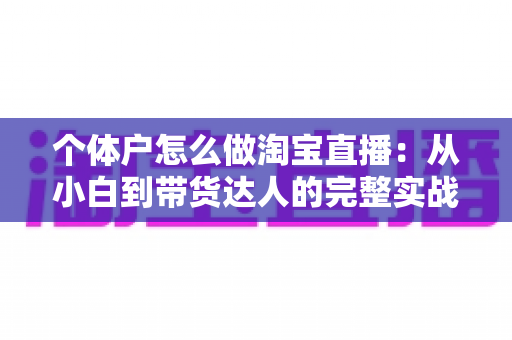 个体户怎么做淘宝直播：从小白到带货达人的完整实战指南（2024最新攻略）