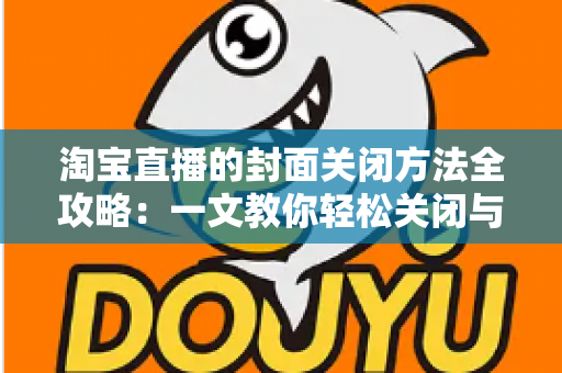 淘宝直播的封面关闭方法全攻略:一文教你轻松关闭与设置直播封面,打造清爽购物体验 淘宝直播的封面关闭方法全攻略:一文教你轻松关闭与设置直播封面,打造清爽购物体验