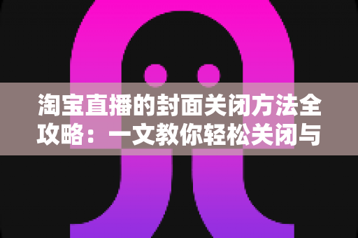 淘宝直播的封面关闭方法全攻略:一文教你轻松关闭与设置直播封面,打造清爽购物体验 淘宝直播的封面关闭方法全攻略:一文教你轻松关闭与设置直播封面,打造清爽购物体验