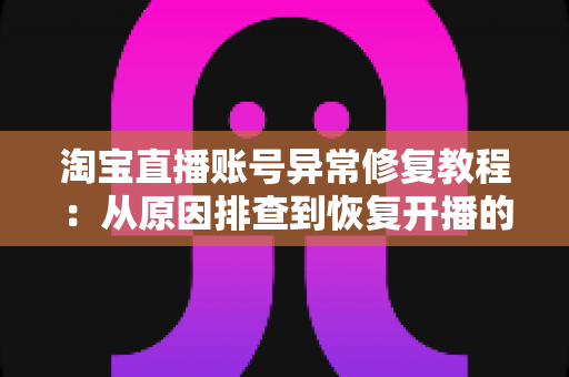 淘宝直播账号异常修复教程：从原因排查到恢复开播的全流程实操指南