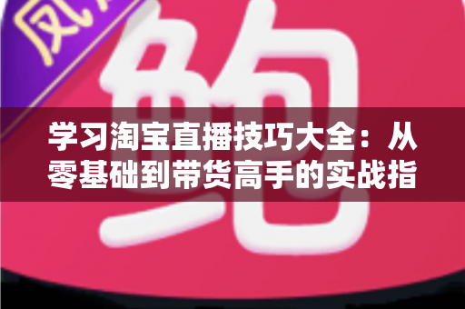 学习淘宝直播技巧大全:从零基础到带货高手的实战指南(2025最新版) 学习淘宝直播技巧大全:从零基础到带货高手的实战指南(2025最新版)
