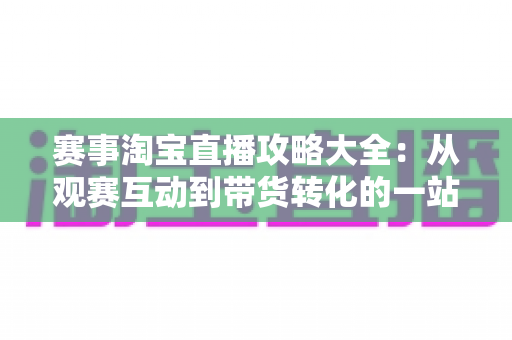 赛事淘宝直播攻略大全：从观赛互动到带货转化的一站式实战指南